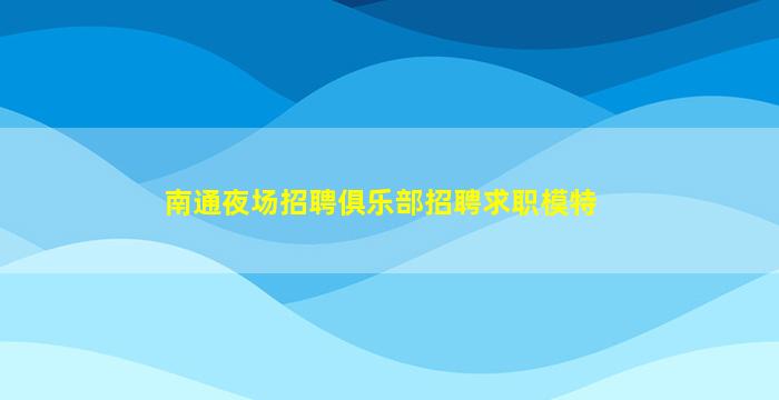 南通夜场招聘俱乐部招聘求职模特