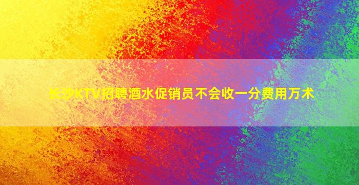 长沙KTV招聘酒水促销员不会收一分费用万术